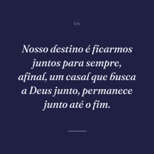 Nosso destino é ficarmos juntos para sempre, afinal, um casal que busca a Deus junto, permanece junto até o fim.