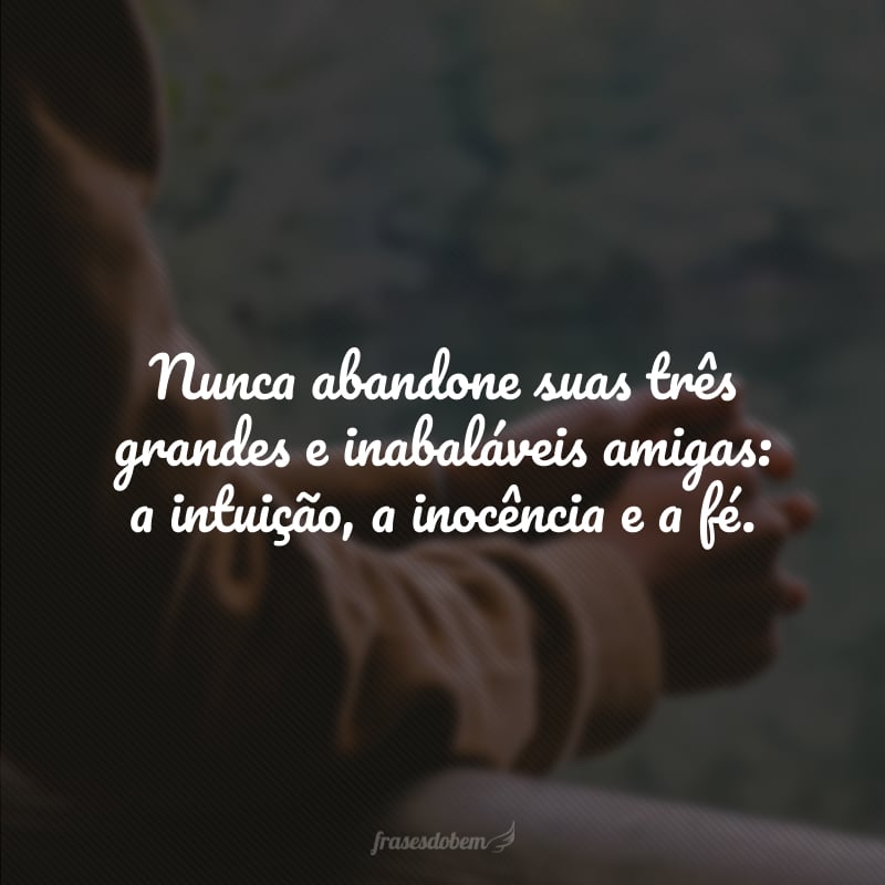 Nunca abandone suas três grandes e inabaláveis amigas: a intuição, a inocência e a fé.