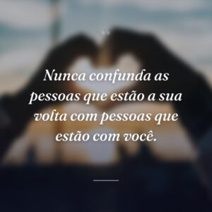 Nunca confunda as pessoas que estão a sua volta com pessoas que estão com você.