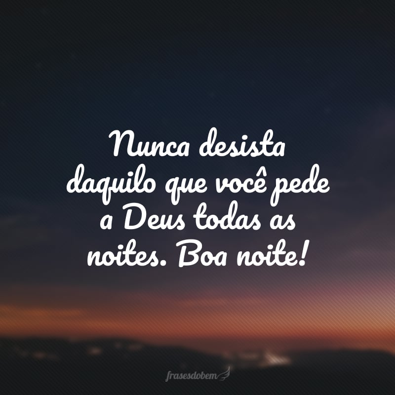 Nunca desista daquilo que você pede a Deus todas as noites. Boa noite!