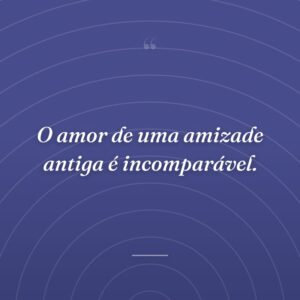 O amor de uma amizade antiga é incomparável.