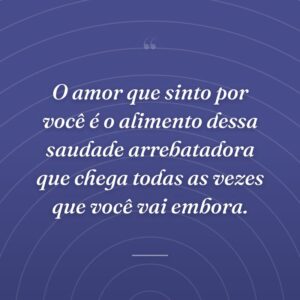 O amor que sinto por você é o alimento dessa saudade arrebatadora que chega todas as vezes que você vai embora.
