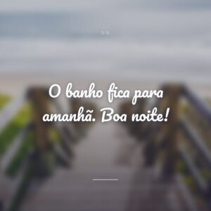 O banho fica para amanhã. Boa noite!