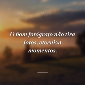 O bom fotógrafo não tira fotos, eterniza momentos.
