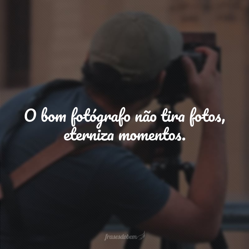 O bom fotógrafo não tira fotos, eterniza momentos.