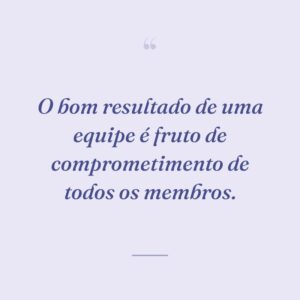 O bom resultado de uma equipe é fruto de comprometimento de todos os membros.