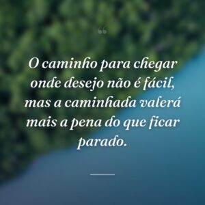 O caminho para chegar onde desejo não é fácil, mas a caminhada valerá mais a pena do que ficar parado.