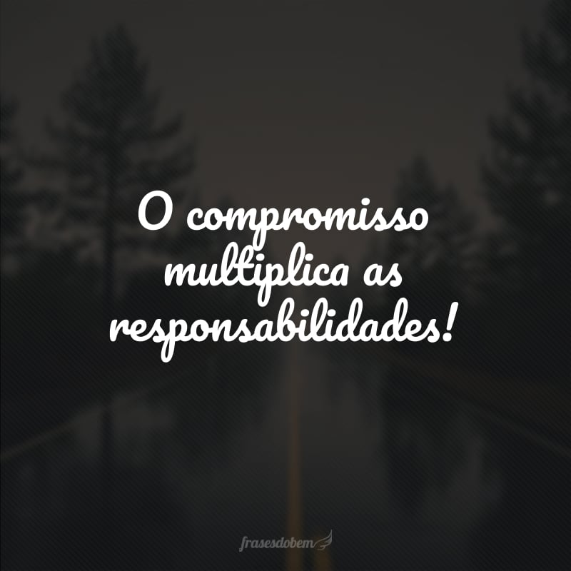 O compromisso multiplica as responsabilidades!