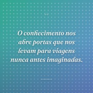 O conhecimento nos abre portas que nos levam para viagens nunca antes imaginadas.