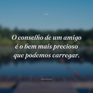 O conselho de um amigo é o bem mais precioso que podemos carregar.
