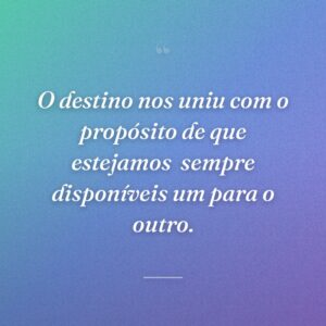 O destino nos uniu com o propósito de que estejamos  sempre disponíveis um para o outro.