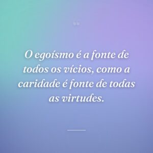 O egoísmo é a fonte de todos os vícios, como a caridade é fonte de todas as virtudes.