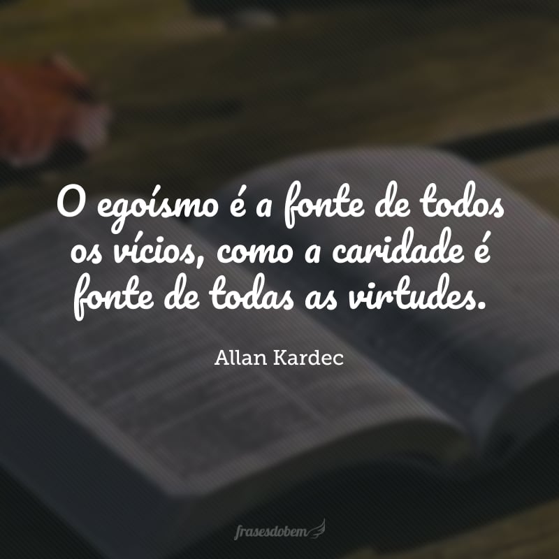 O egoísmo é a fonte de todos os vícios, como a caridade é fonte de todas as virtudes.