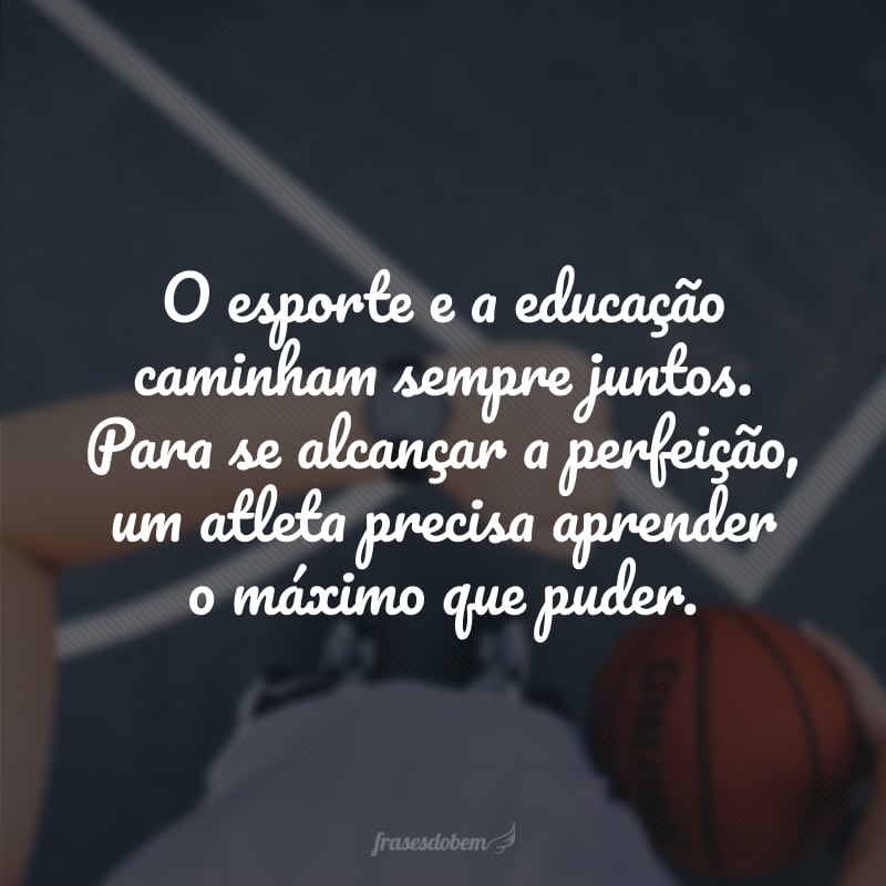 O esporte e a educação caminham sempre juntos. Para se alcançar a perfeição, um atleta precisa aprender o máximo que puder.