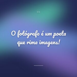 O fotógrafo é um poeta que rima imagens!