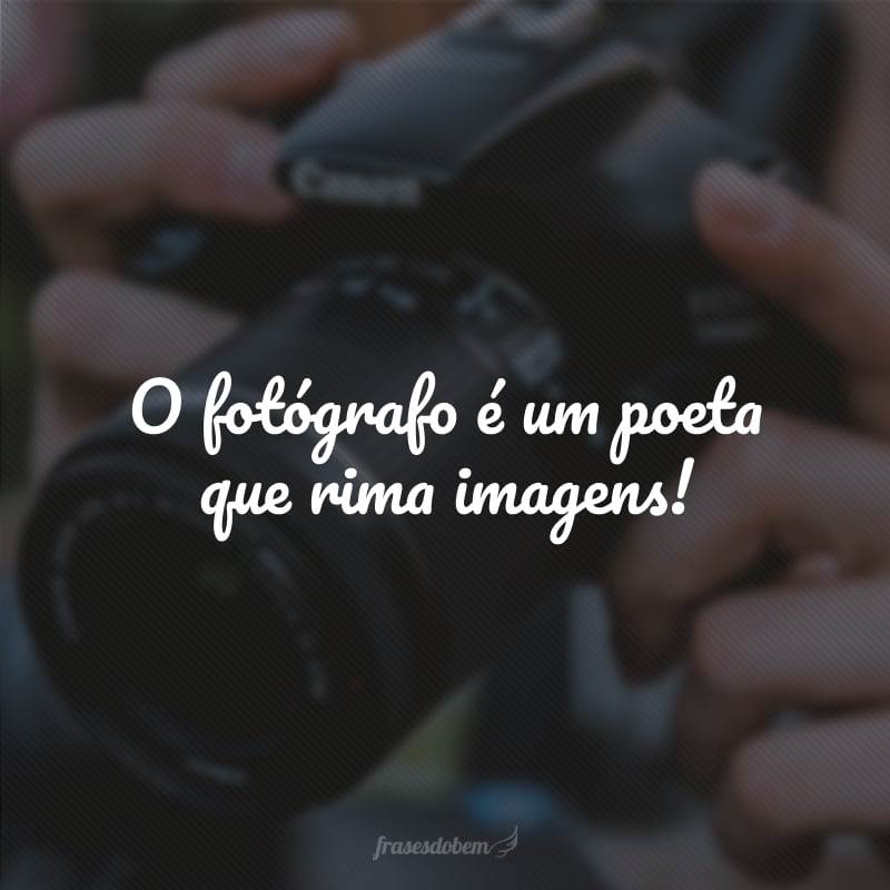 O fotógrafo é um poeta que rima imagens!