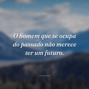 O homem que se ocupa do passado não merece ter um futuro.