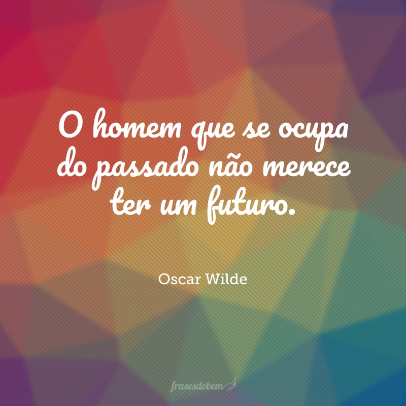 O homem que se ocupa do passado não merece ter um futuro.