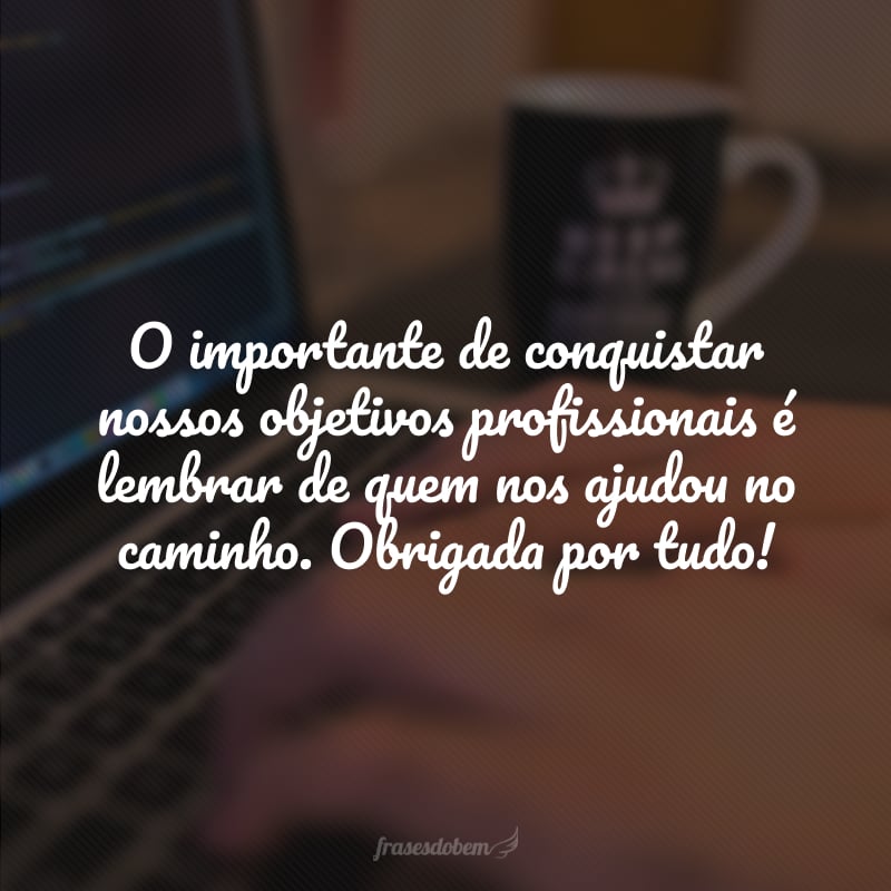 O importante de conquistar nossos objetivos profissionais é lembrar de quem nos ajudou no caminho. Obrigada por tudo!