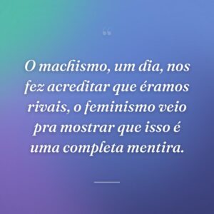 O machismo, um dia, nos fez acreditar que éramos rivais, o feminismo veio pra mostrar que isso é uma completa mentira.
