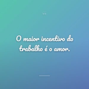 O maior incentivo do trabalho é o amor.