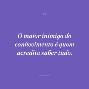 O maior inimigo do conhecimento é quem acredita saber tudo.