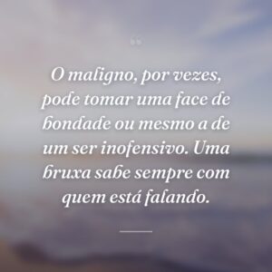 O maligno, por vezes, pode tomar uma face de bondade ou mesmo a de um ser inofensivo. Uma bruxa sabe sempre com quem está falando.