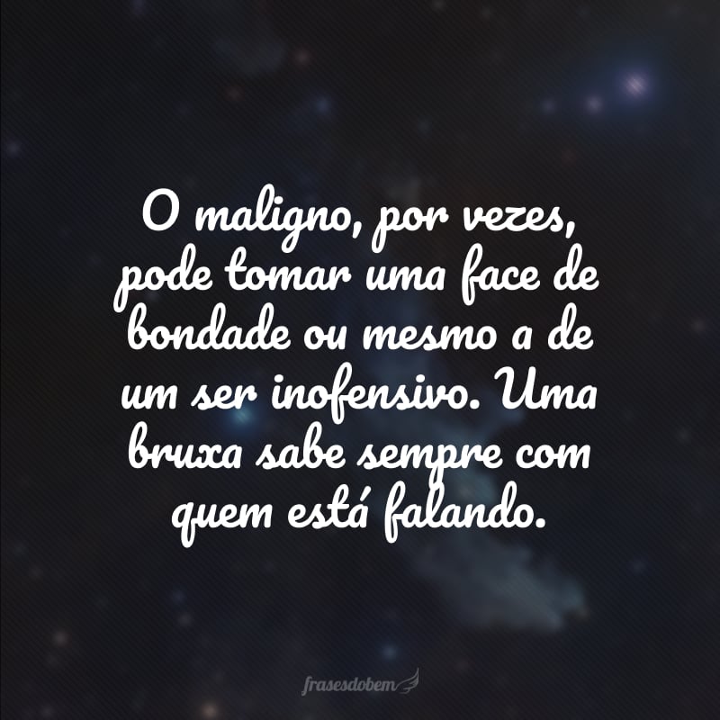 O maligno, por vezes, pode tomar uma face de bondade ou mesmo a de um ser inofensivo. Uma bruxa sabe sempre com quem está falando.