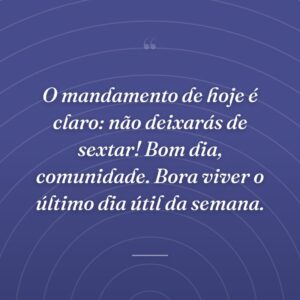 O mandamento de hoje é claro: não deixarás de sextar! Bom dia, comunidade. Bora viver o último dia útil da semana.