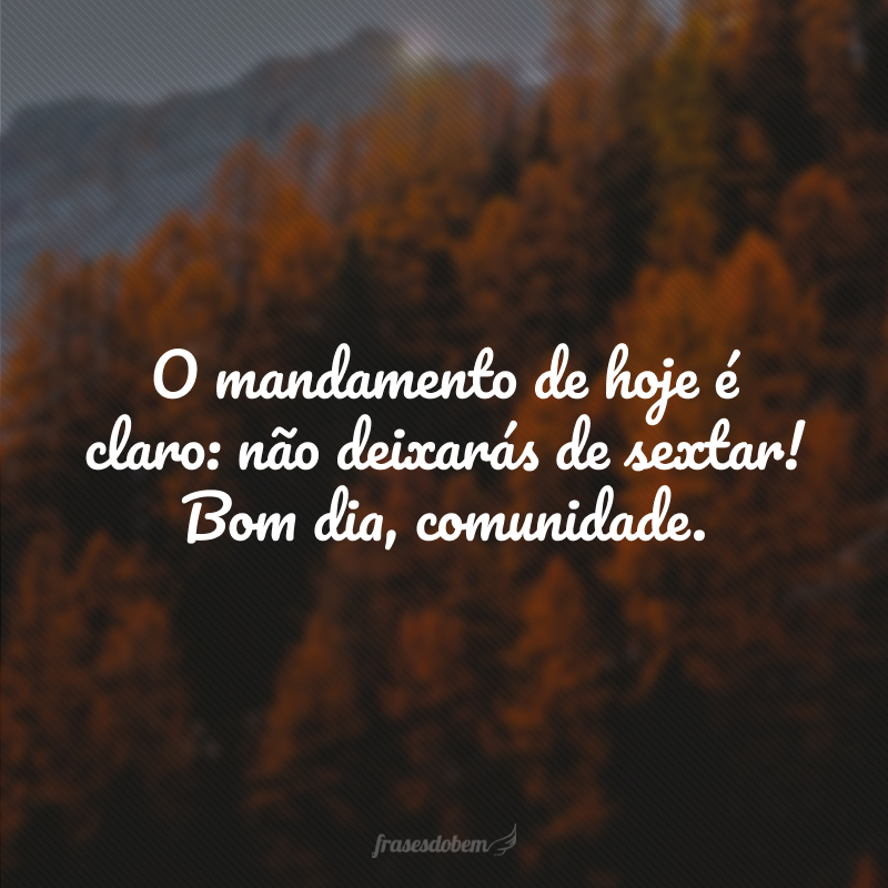 O mandamento de hoje é claro: não deixarás de sextar! Bom dia, comunidade.