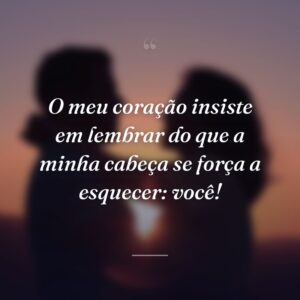 O meu coração insiste em lembrar do que a minha cabeça se força a esquecer: você!