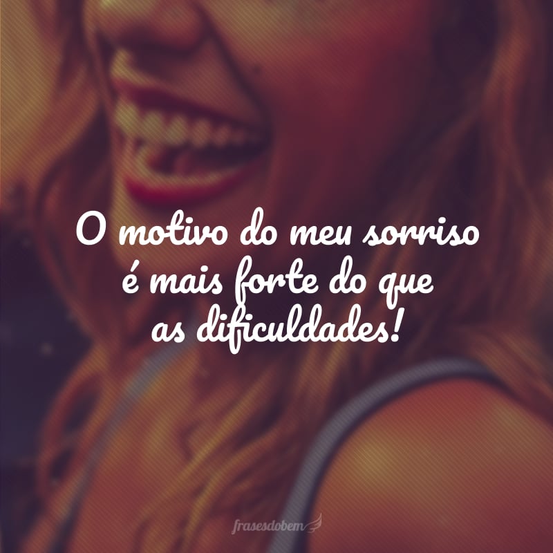 O motivo do meu sorriso é mais forte do que as dificuldades!