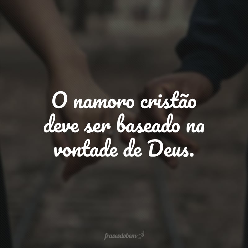 O namoro cristão deve ser baseado na vontade de Deus. 