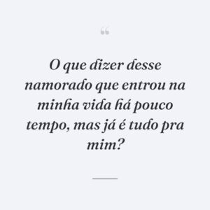 O que dizer desse namorado que entrou na minha vida há pouco tempo, mas já é tudo pra mim?