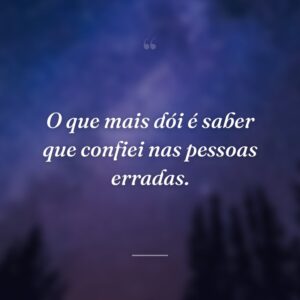 O que mais dói é saber que confiei nas pessoas erradas.