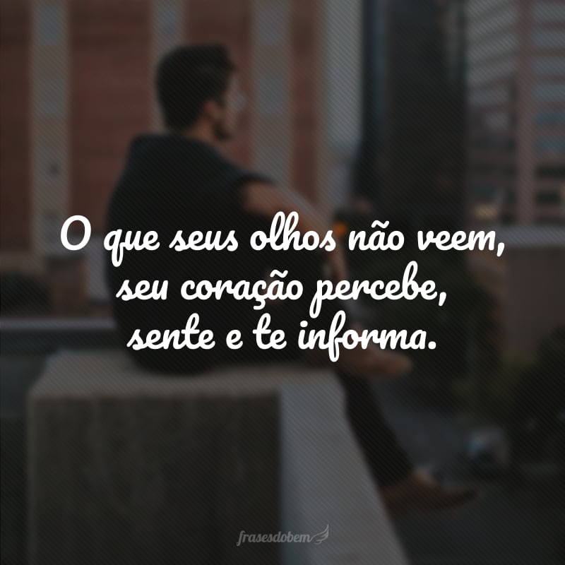 O que seus olhos não veem, seu coração percebe, sente e te informa.