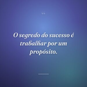 O segredo do sucesso é trabalhar por um propósito.