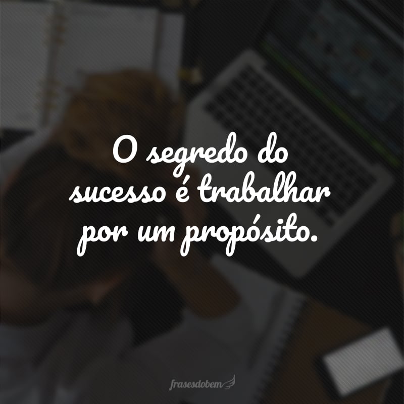 O segredo do sucesso é trabalhar por um propósito. 