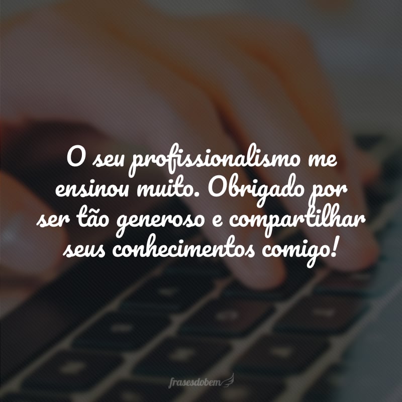 O seu profissionalismo me ensinou muito. Obrigado por ser tão generoso e compartilhar seus conhecimentos comigo!