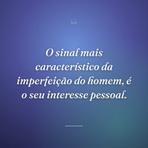 O sinal mais característico da imperfeição do homem, é o seu interesse pessoal.