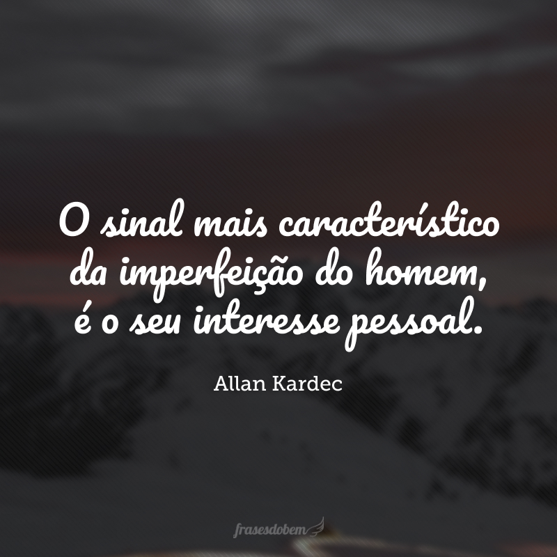 O sinal mais característico da imperfeição do homem, é o seu interesse pessoal.