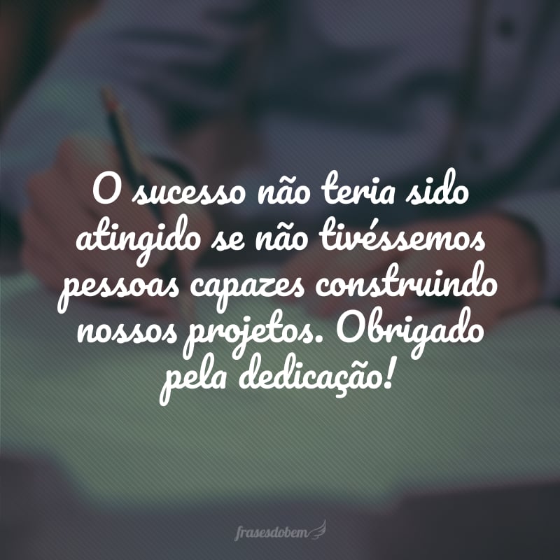 O sucesso não teria sido atingido se não tivéssemos pessoas capazes construindo nossos projetos. Obrigado pela dedicação!