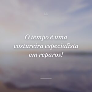 O tempo é uma costureira especialista em reparos!