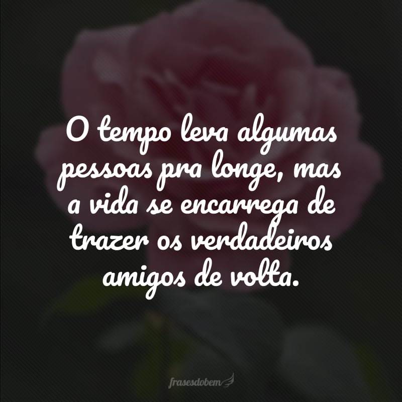 O tempo leva algumas pessoas pra longe, mas a vida se encarrega de trazer os verdadeiros amigos de volta.