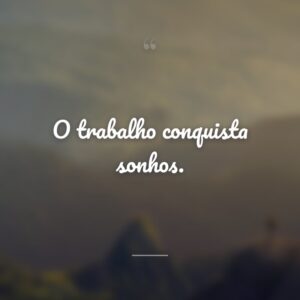 O trabalho conquista sonhos.