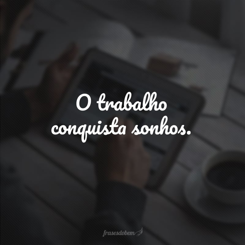 O trabalho conquista sonhos. 