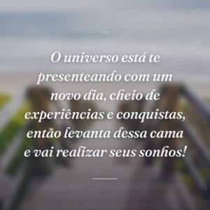 O universo está te presenteando com um novo dia, cheio de experiências e conquistas, então levanta dessa cama e vai realizar seus sonhos!