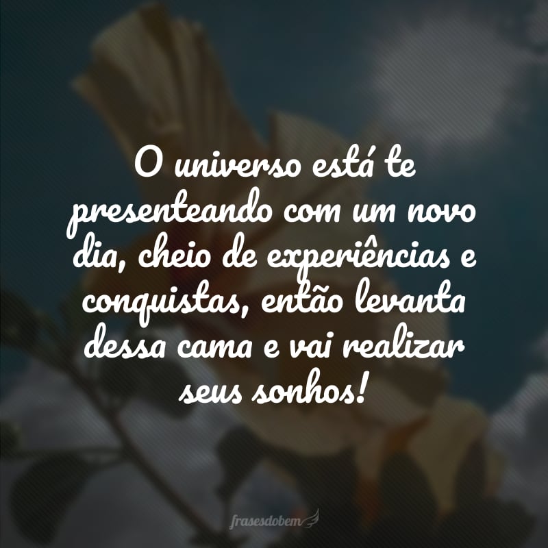 O universo está te presenteando com um novo dia, cheio de experiências e conquistas, então levanta dessa cama e vai realizar seus sonhos! 