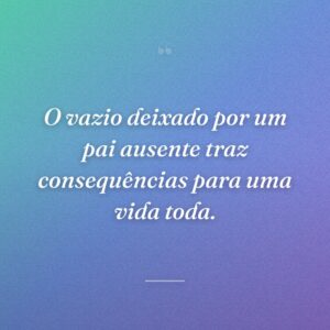O vazio deixado por um pai ausente traz consequências para uma vida toda.