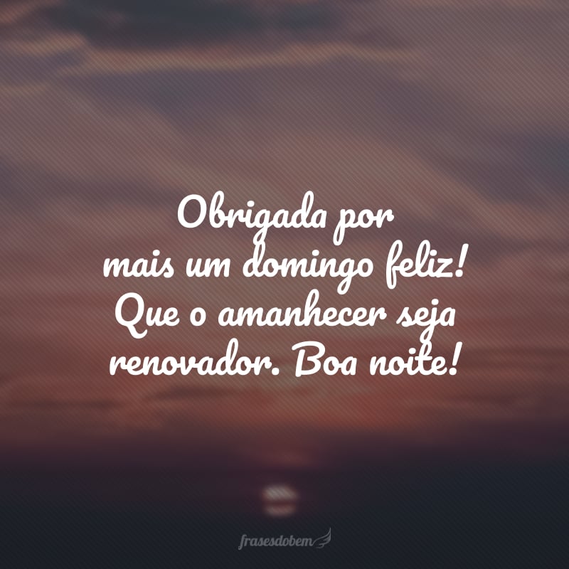 Obrigada por mais um domingo feliz! Que o amanhecer seja renovador. Boa noite!